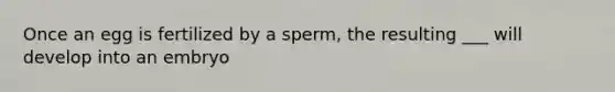 Once an egg is fertilized by a sperm, the resulting ___ will develop into an embryo