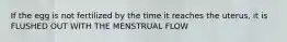 If the egg is not fertilized by the time it reaches the uterus, it is FLUSHED OUT WITH THE MENSTRUAL FLOW