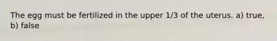 The egg must be fertilized in the upper 1/3 of the uterus. a) true, b) false