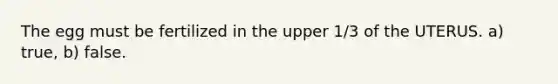 The egg must be fertilized in the upper 1/3 of the UTERUS. a) true, b) false.