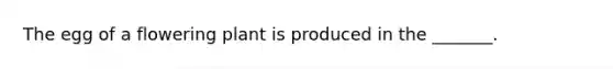 The egg of a flowering plant is produced in the _______.