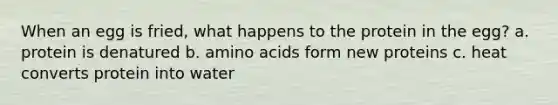 When an egg is fried, what happens to the protein in the egg? a. protein is denatured b. <a href='https://www.questionai.com/knowledge/k9gb720LCl-amino-acids' class='anchor-knowledge'>amino acids</a> form new proteins c. heat converts protein into water