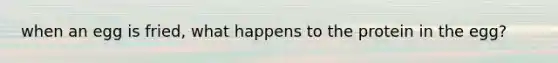 when an egg is fried, what happens to the protein in the egg?