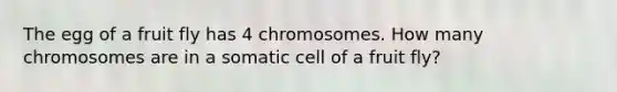 The egg of a fruit fly has 4 chromosomes. How many chromosomes are in a somatic cell of a fruit fly?