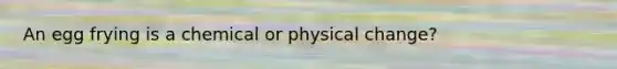 An egg frying is a chemical or physical change?
