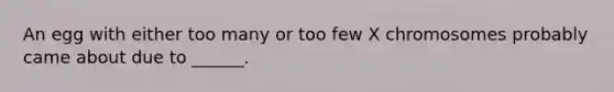 An egg with either too many or too few X chromosomes probably came about due to ______.