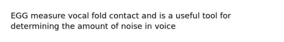 EGG measure vocal fold contact and is a useful tool for determining the amount of noise in voice