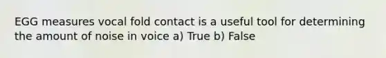 EGG measures vocal fold contact is a useful tool for determining the amount of noise in voice a) True b) False