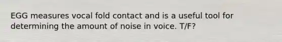 EGG measures vocal fold contact and is a useful tool for determining the amount of noise in voice. T/F?