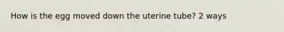 How is the egg moved down the uterine tube? 2 ways