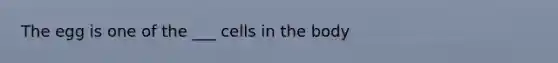 The egg is one of the ___ cells in the body