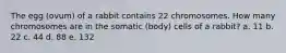 The egg (ovum) of a rabbit contains 22 chromosomes. How many chromosomes are in the somatic (body) cells of a rabbit? a. 11 b. 22 c. 44 d. 88 e. 132