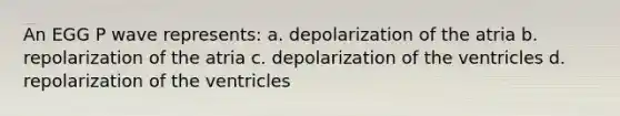 An EGG P wave represents: a. depolarization of the atria b. repolarization of the atria c. depolarization of the ventricles d. repolarization of the ventricles