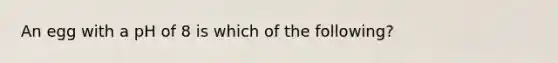 An egg with a pH of 8 is which of the following?