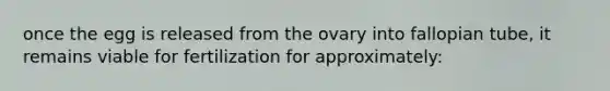 once the egg is released from the ovary into fallopian tube, it remains viable for fertilization for approximately: