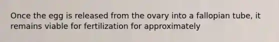 Once the egg is released from the ovary into a fallopian tube, it remains viable for fertilization for approximately