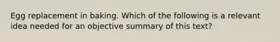 Egg replacement in baking. Which of the following is a relevant idea needed for an objective summary of this text?