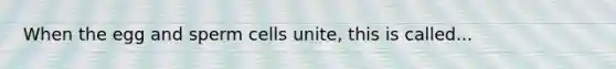 When the egg and sperm cells unite, this is called...