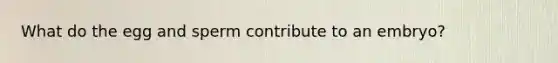 What do the egg and sperm contribute to an embryo?