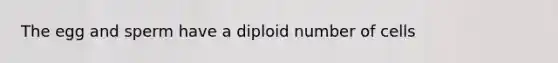 The egg and sperm have a diploid number of cells