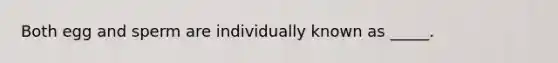 Both egg and sperm are individually known as _____.