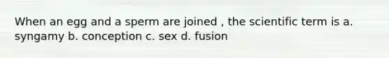 When an egg and a sperm are joined , the scientific term is a. syngamy b. conception c. sex d. fusion