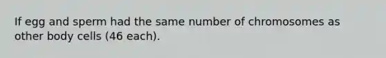 If egg and sperm had the same number of chromosomes as other body cells (46 each).