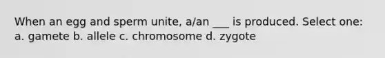 When an egg and sperm unite, a/an ___ is produced. Select one: a. gamete b. allele c. chromosome d. zygote