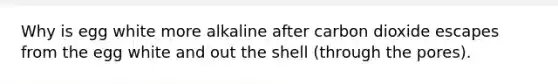 Why is egg white more alkaline after carbon dioxide escapes from the egg white and out the shell (through the pores).