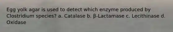 Egg yolk agar is used to detect which enzyme produced by Clostridium species? a. Catalase b. β-Lactamase c. Lecithinase d. Oxidase