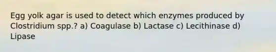 Egg yolk agar is used to detect which enzymes produced by Clostridium spp.? a) Coagulase b) Lactase c) Lecithinase d) Lipase