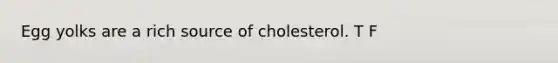 Egg yolks are a rich source of cholesterol. T F