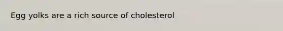 Egg yolks are a rich source of cholesterol