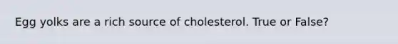 Egg yolks are a rich source of cholesterol. True or False?