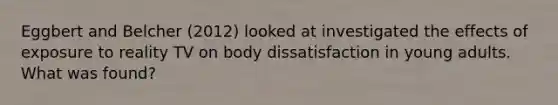 Eggbert and Belcher (2012) looked at investigated the effects of exposure to reality TV on body dissatisfaction in young adults. What was found?