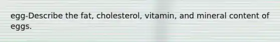 egg-Describe the fat, cholesterol, vitamin, and mineral content of eggs.