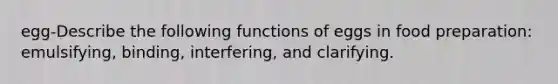 egg-Describe the following functions of eggs in food preparation: emulsifying, binding, interfering, and clarifying.