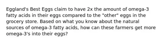 Eggland's Best Eggs claim to have 2x the amount of omega-3 fatty acids in their eggs compared to the "other" eggs in the grocery store. Based on what you know about the natural sources of omega-3 fatty acids, how can these farmers get more omega-3's into their eggs?