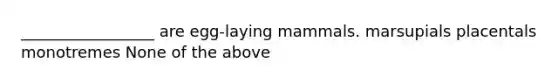 _________________ are egg-laying mammals. marsupials placentals monotremes None of the above