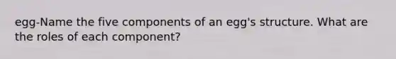 egg-Name the five components of an egg's structure. What are the roles of each component?