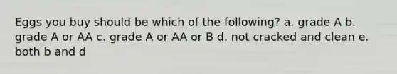 Eggs you buy should be which of the following? a. grade A b. grade A or AA c. grade A or AA or B d. not cracked and clean e. both b and d