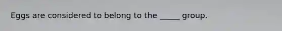 Eggs are considered to belong to the _____ group.