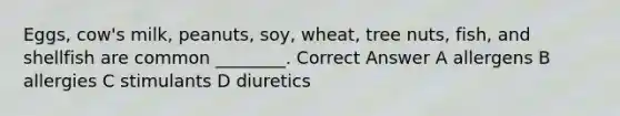 Eggs, cow's milk, peanuts, soy, wheat, tree nuts, fish, and shellfish are common ________. Correct Answer A allergens B allergies C stimulants D diuretics