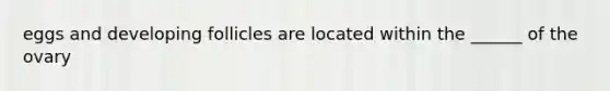 eggs and developing follicles are located within the ______ of the ovary