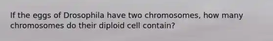 If the eggs of Drosophila have two chromosomes, how many chromosomes do their diploid cell contain?