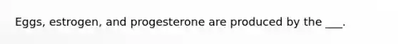 Eggs, estrogen, and progesterone are produced by the ___.