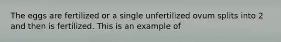 The eggs are fertilized or a single unfertilized ovum splits into 2 and then is fertilized. This is an example of