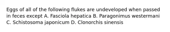 Eggs of all of the following flukes are undeveloped when passed in feces except A. Fasciola hepatica B. Paragonimus westermani C. Schistosoma japonicum D. Clonorchis sinensis