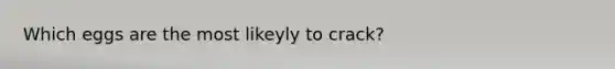 Which eggs are the most likeyly to crack?
