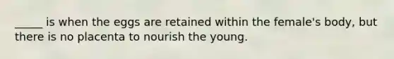 _____ is when the eggs are retained within the female's body, but there is no placenta to nourish the young.